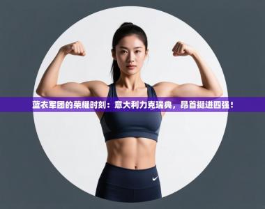 蓝衣军团的荣耀时刻：意大利力克瑞典，昂首挺进四强！