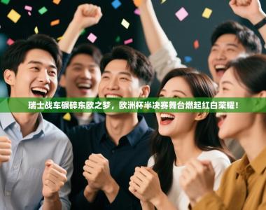 瑞士战车碾碎东欧之梦，欧洲杯半决赛舞台燃起红白荣耀！