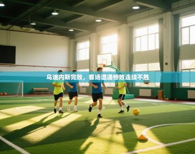 乌迪内斯完败，客场遭遇惨败连续不胜