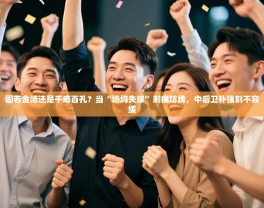 固若金汤还是千疮百孔？当“场均失球”刺痛防线，中后卫补强刻不容缓