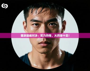 疆浙巅峰对决：实力均等，火药味十足！