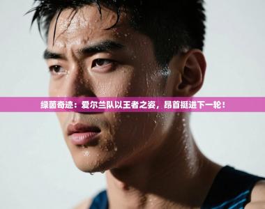 绿茵奇迹：爱尔兰队以王者之姿，昂首挺进下一轮！