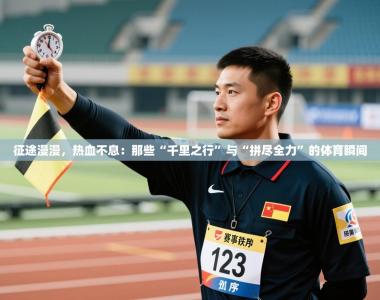 征途漫漫，热血不息：那些“千里之行”与“拼尽全力”的体育瞬间