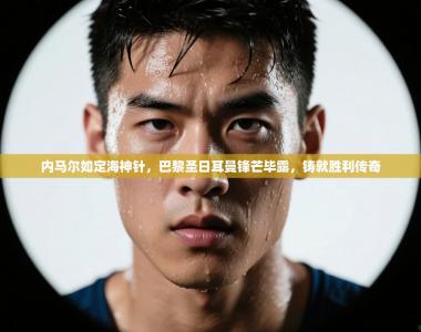 内马尔如定海神针，巴黎圣日耳曼锋芒毕露，铸就胜利传奇